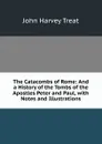 The Catacombs of Rome: And a History of the Tombs of the Apostles Peter and Paul, with Notes and Illustrations - John Harvey Treat