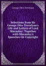 Selections from Sir George Otto Trevelyan.s Life and Letters of Lord Macaulay: Together with Macaulay.s Speeches On Copyright - Trevelyan George Otto