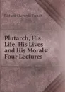 Plutarch, His Life, His Lives and His Morals: Four Lectures - Trench Richard Chenevix