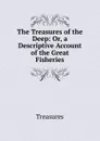 The Treasures of the Deep: Or, a Descriptive Account of the Great Fisheries - Treasures