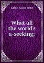 What all the world.s a-seeking; - Ralph Waldo Trine