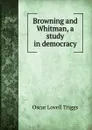 Browning and Whitman, a study in democracy - Oscar Lovell Triggs