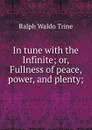 In tune with the Infinite; or, Fullness of peace, power, and plenty; - Ralph Waldo Trine