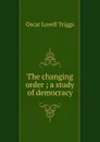 The changing order ; a study of democracy - Oscar Lovell Triggs