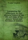 Conquering the wilderness; or, New pictorial history of the life and times of the pioneer heroes and heroines of America - Frank Triplett