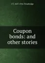 Coupon bonds: and other stories - J. T. Trowbridge