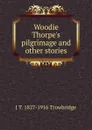 Woodie Thorpe.s pilgrimage and other stories - J. T. Trowbridge