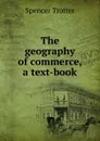 The geography of commerce, a text-book - Spencer Trotter