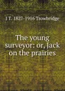 The young surveyor: or, Jack on the prairies - J. T. Trowbridge