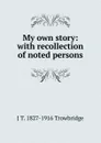 My own story: with recollection of noted persons - J. T. Trowbridge