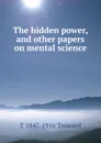 The hidden power, and other papers on mental science - T 1847-1916 Troward