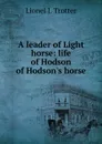 A leader of Light horse: life of Hodson of Hodson.s horse - Lionel J. Trotter