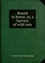 Bound in honor, or, a harvest of wild oats - J. T. Trowbridge