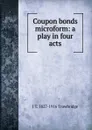 Coupon bonds microform: a play in four acts - J. T. Trowbridge