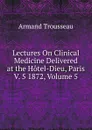 Lectures On Clinical Medicine Delivered at the Hotel-Dieu, Paris V. 5 1872, Volume 5 - Armand Trousseau