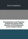 Protestantism and Progress: A Historical Study of the Relation of Protestantism to the Modern World - Ernst Troeltsch