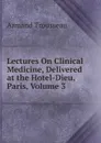 Lectures On Clinical Medicine, Delivered at the Hotel-Dieu, Paris, Volume 3 - Armand Trousseau