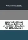 Lectures On Clinical Medicine Delivered at the Hotel-Dieu, Paris V. 3 1870, Volume 3 - Armand Trousseau