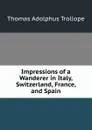 Impressions of a Wanderer in Italy, Switzerland, France, and Spain - Thomas Adolphus Trollope