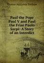 Paul the Pope Paul V and Paul the Friar Paolo Sarpi: A Story of an Interdict - Thomas Adolphus Trollope