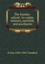 The Sunday-school; its origin, mission, methods, and auxiliaries - H. Clay Trumbull