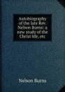 Autobiography of the late Rev. Nelson Burns: a new study of the Christ life, etc. - Nelson Burns