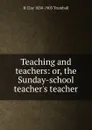 Teaching and teachers: or, the Sunday-school teacher.s teacher - H. Clay Trumbull