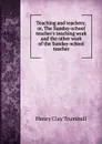 Teaching and teachers; or, The Sunday-school teacher.s teaching work and the other work of the Sunday-school teacher - H. Clay Trumbull