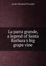 La parra grande, a legend of Santa Barbara.s big grape vine - Amelia Woodward Truesdell