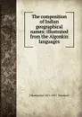 The composition of Indian geographical names: illustrated from the Algonkin languages - J Hammond 1821-1897 Trumbull