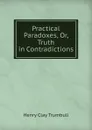 Practical Paradoxes, Or, Truth in Contradictions - H. Clay Trumbull