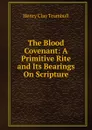 The Blood Covenant: A Primitive Rite and Its Bearings On Scripture - H. Clay Trumbull