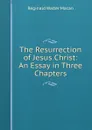 The Resurrection of Jesus Christ: An Essay in Three Chapters - Reginald Walter Macan