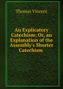 An Explicatory Catechism; Or, an Explanation of the Assembly.s Shorter Catechism . - Thomas Vincent