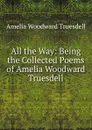 All the Way: Being the Collected Poems of Amelia Woodward Truesdell - Amelia Woodward Truesdell