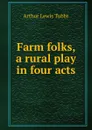 Farm folks, a rural play in four acts - Arthur Lewis Tubbs