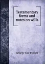 Testamentary forms and notes on wills - George Fox Tucker