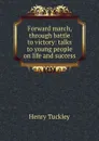 Forward march, through battle to victory: talks to young people on life and success - Henry Tuckley