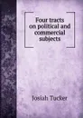 Four tracts on political and commercial subjects - Josiah Tucker