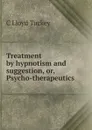 Treatment by hypnotism and suggestion, or, Psycho-therapeutics - C Lloyd Tuckey