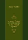 In sunny France; present-day life in the French republic - Henry Tuckley