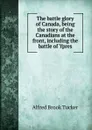 The battle glory of Canada, being the story of the Canadians at the front, including the battle of Ypres - Alfred Brook Tucker