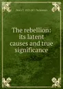 The rebellion: its latent causes and true significance - Henry T. Tuckerman