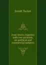 Four tracts, together with two sermons, on political and commercial subjects - Josiah Tucker