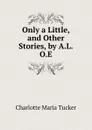 Only a Little, and Other Stories, by A.L.O.E. - Charlotte Maria Tucker