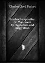 Psychotherapeutics: Or, Treatment by Hypnotism and Suggestion - Charles Lloyd Tuckey