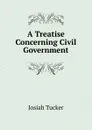 A Treatise Concerning Civil Government - Josiah Tucker