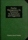 Psycho-Therapeutics, Or, Treatment by Hypnotism and Suggestion - Charles Lloyd Tuckey