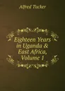 Eighteen Years in Uganda . East Africa, Volume 1 - Alfred Tucker