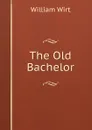The Old Bachelor - William Wirt